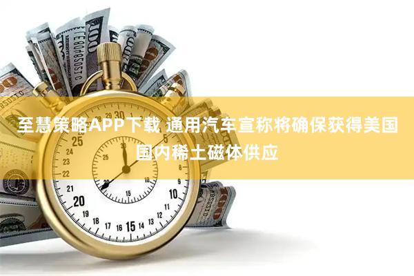 至慧策略APP下载 通用汽车宣称将确保获得美国国内稀土磁体供应