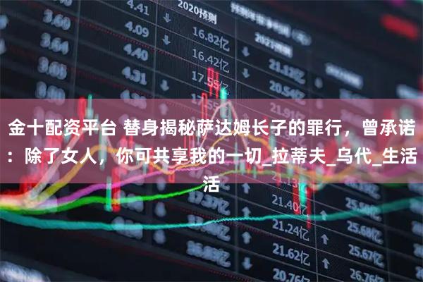 金十配资平台 替身揭秘萨达姆长子的罪行，曾承诺：除了女人，你可共享我的一切_拉蒂夫_乌代_生活