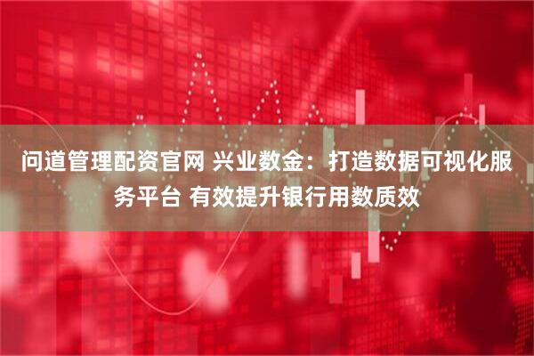 问道管理配资官网 兴业数金：打造数据可视化服务平台 有效提升银行用数质效