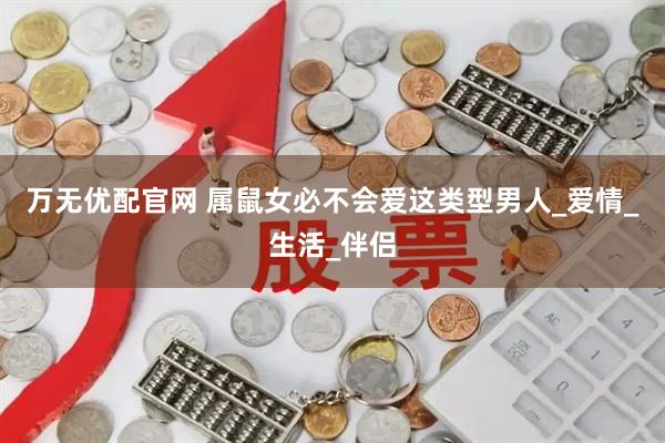 万无优配官网 属鼠女必不会爱这类型男人_爱情_生活_伴侣