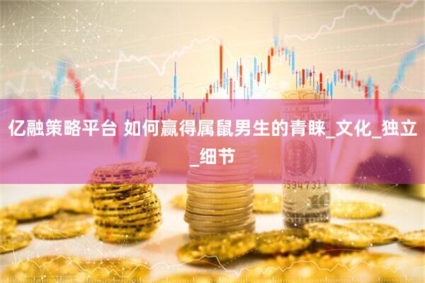 亿融策略平台 如何赢得属鼠男生的青睐_文化_独立_细节