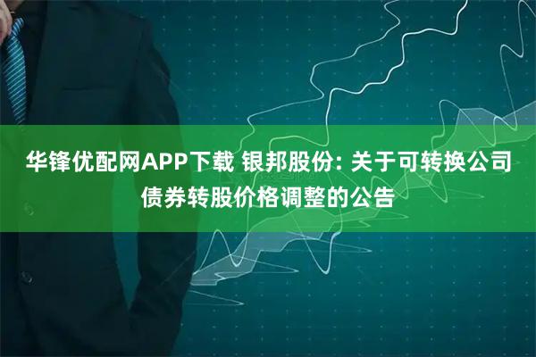 华锋优配网APP下载 银邦股份: 关于可转换公司债券转股价格调整的公告