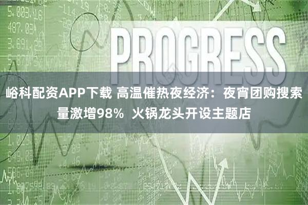 峪科配资APP下载 高温催热夜经济：夜宵团购搜索量激增98%  火锅龙头开设主题店