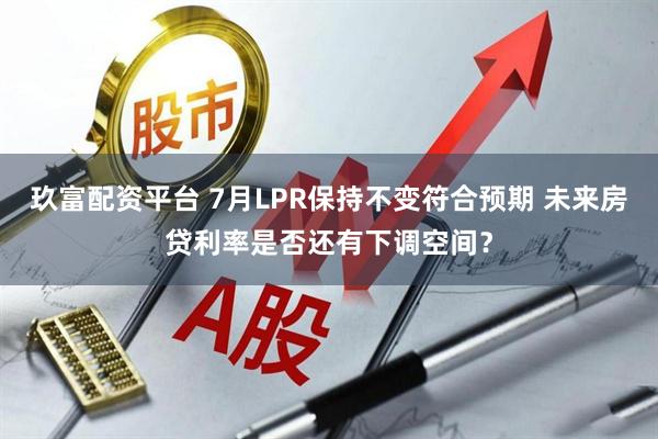 玖富配资平台 7月LPR保持不变符合预期 未来房贷利率是否还有下调空间？