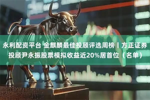 永利配资平台 金麒麟最佳投顾评选周榜丨方正证券投顾尹永振股票模拟收益近20%居首位（名单）