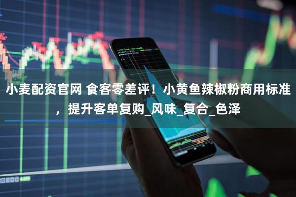 小麦配资官网 食客零差评！小黄鱼辣椒粉商用标准，提升客单复购_风味_复合_色泽