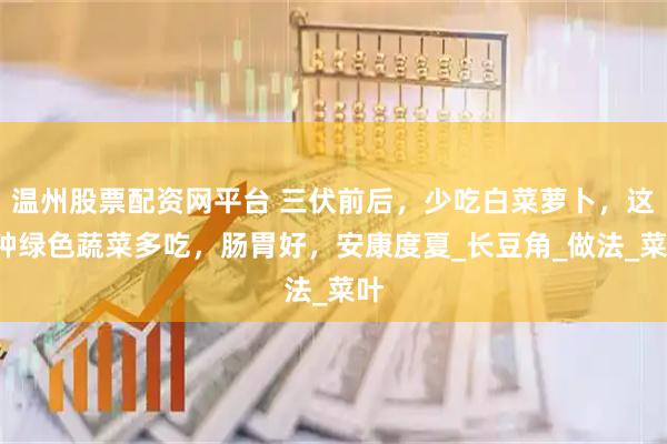 温州股票配资网平台 三伏前后，少吃白菜萝卜，这4种绿色蔬菜多吃，肠胃好，安康度夏_长豆角_做法_菜叶