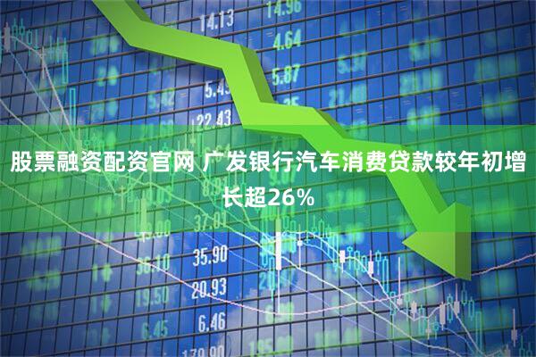 股票融资配资官网 广发银行汽车消费贷款较年初增长超26%