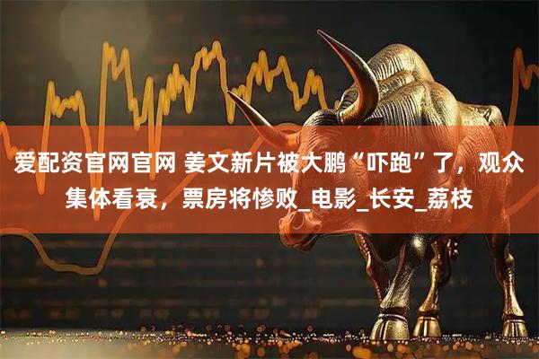 爱配资官网官网 姜文新片被大鹏“吓跑”了，观众集体看衰，票房将惨败_电影_长安_荔枝