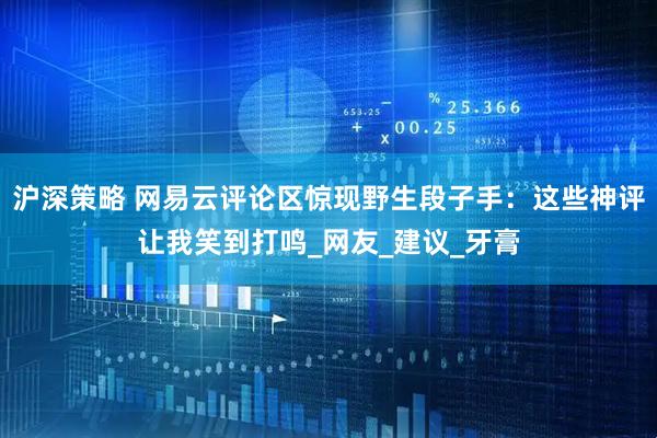 沪深策略 网易云评论区惊现野生段子手：这些神评让我笑到打鸣_网友_建议_牙膏
