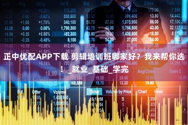 正中优配APP下载 剪辑培训班哪家好？我来帮你选！_就业_基础_学完