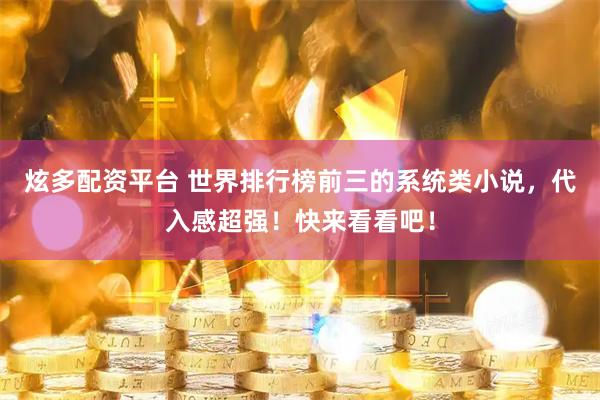 炫多配资平台 世界排行榜前三的系统类小说，代入感超强！快来看看吧！