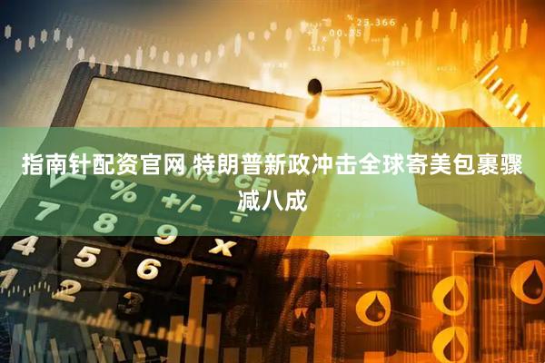 指南针配资官网 特朗普新政冲击全球寄美包裹骤减八成