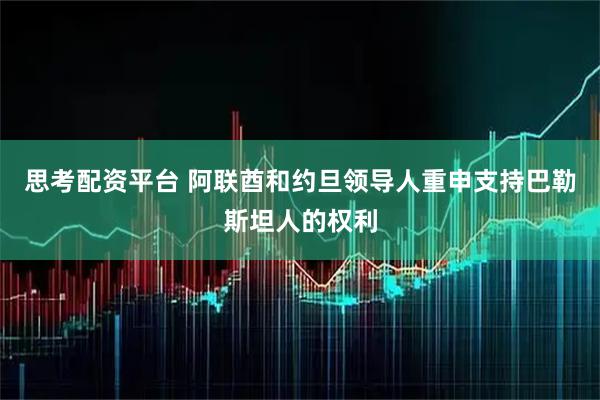 思考配资平台 阿联酋和约旦领导人重申支持巴勒斯坦人的权利