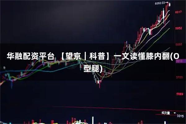 华融配资平台 【望京︱科普】一文读懂膝内翻(O型腿)