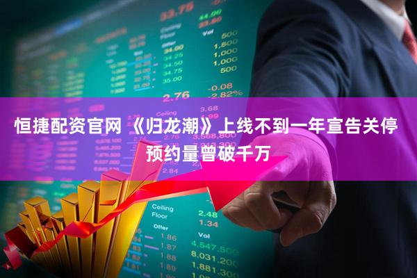 恒捷配资官网 《归龙潮》上线不到一年宣告关停 预约量曾破千万