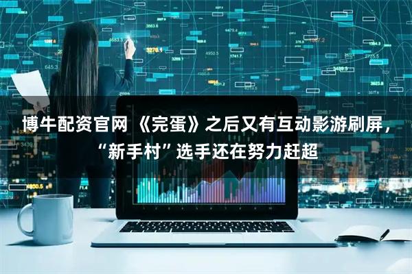 博牛配资官网 《完蛋》之后又有互动影游刷屏，“新手村”选手还在努力赶超