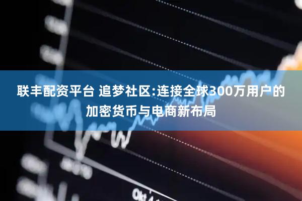 联丰配资平台 追梦社区:连接全球300万用户的加密货币与电商新布局