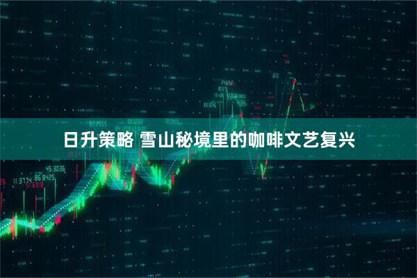 日升策略 雪山秘境里的咖啡文艺复兴