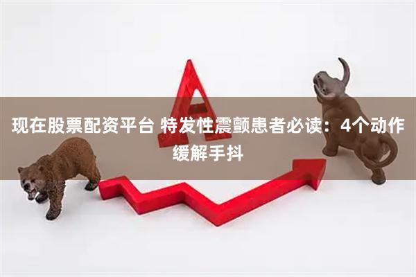 现在股票配资平台 特发性震颤患者必读：4个动作缓解手抖