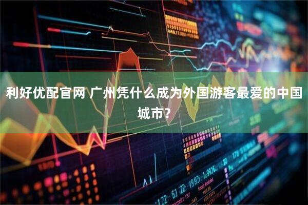 利好优配官网 广州凭什么成为外国游客最爱的中国城市？