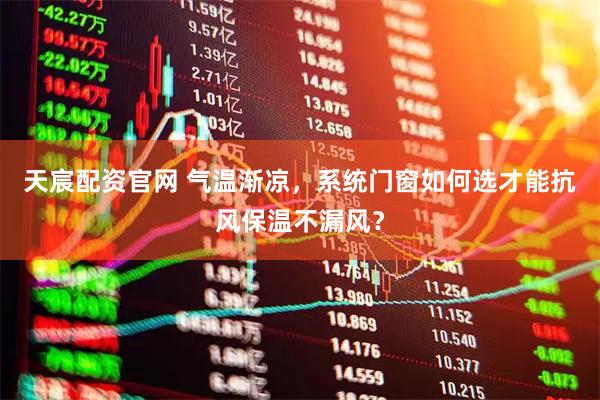 天宸配资官网 气温渐凉，系统门窗如何选才能抗风保温不漏风？