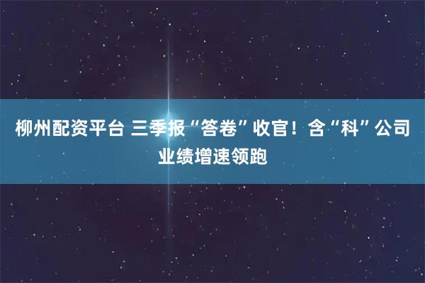 柳州配资平台 三季报“答卷”收官！含“科”公司业绩增速领跑