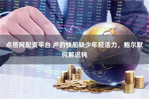 点搭网配资平台 卢的快船缺少年轻活力，鲍尔默何解迟钝