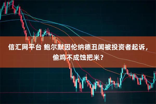 信汇网平台 鲍尔默因伦纳德丑闻被投资者起诉，偷鸡不成蚀把米？