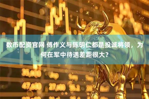 数币配资官网 傅作义与陈明仁都是投诚将领，为何在军中待遇差距很大？