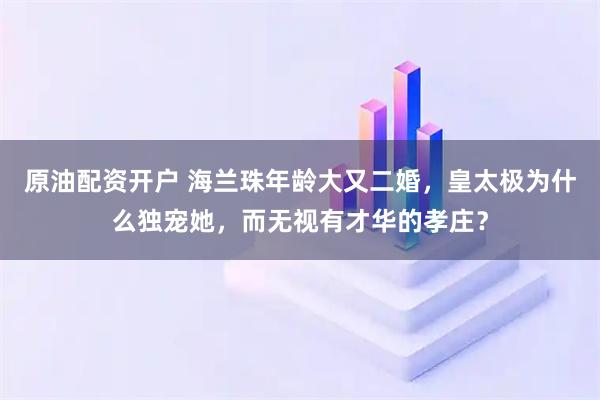 原油配资开户 海兰珠年龄大又二婚，皇太极为什么独宠她，而无视有才华的孝庄？