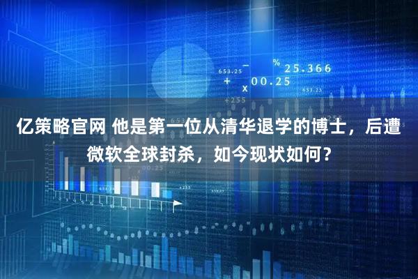 亿策略官网 他是第一位从清华退学的博士，后遭微软全球封杀，如今现状如何？