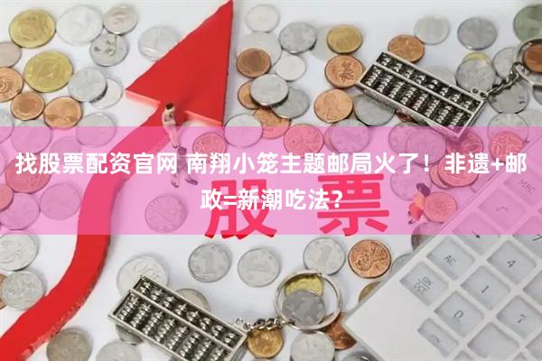 找股票配资官网 南翔小笼主题邮局火了！非遗+邮政=新潮吃法？