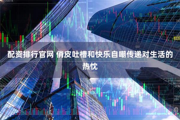 配资排行官网 俏皮吐槽和快乐自嘲传递对生活的热忱