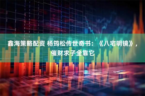 鑫海策略配资 杨筠松传世奇书：《八宅明镜》，催财求子全靠它