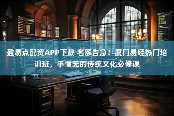 盈易点配资APP下载 名额告急！厦门易经热门培训班，手慢无的传统文化必修课