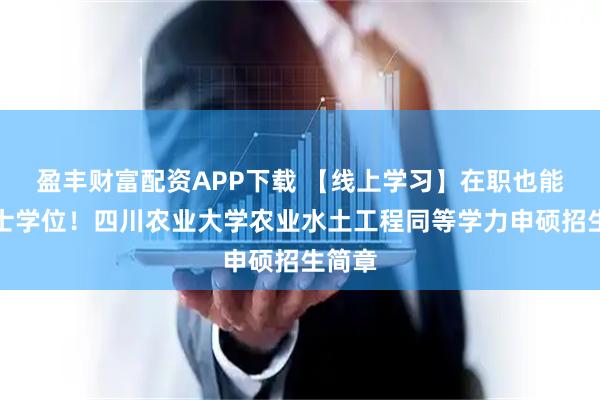 盈丰财富配资APP下载 【线上学习】在职也能拿硕士学位！四川农业大学农业水土工程同等学力申硕招生简章