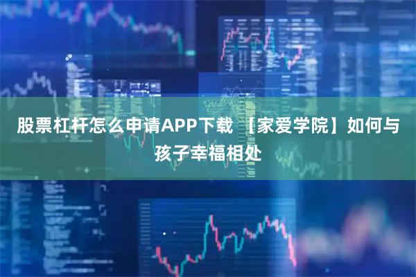 股票杠杆怎么申请APP下载 【家爱学院】如何与孩子幸福相处
