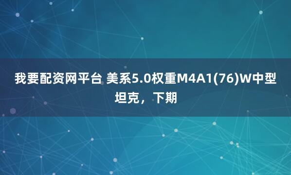 我要配资网平台 美系5.0权重M4A1(76)W中型坦克，下期