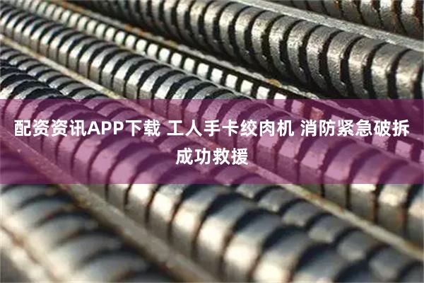 配资资讯APP下载 工人手卡绞肉机 消防紧急破拆成功救援