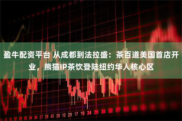 盈牛配资平台 从成都到法拉盛：茶百道美国首店开业，熊猫IP茶饮登陆纽约华人核心区