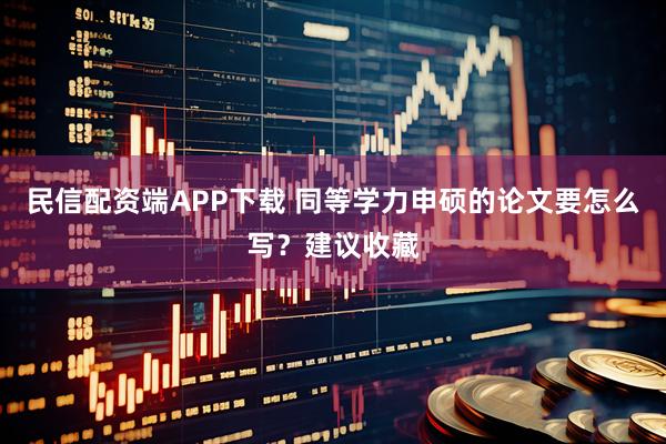 民信配资端APP下载 同等学力申硕的论文要怎么写？建议收藏