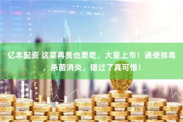 亿本配资 这菜再贵也要吃，大量上市！通便排毒，杀菌消炎，错过了真可惜！