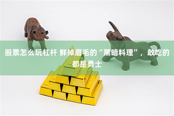 股票怎么玩杠杆 鲜掉眉毛的“黑暗料理”，敢吃的都是勇士