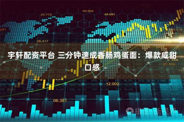 宇轩配资平台 三分钟速成香肠鸡蛋面：爆款咸甜口感