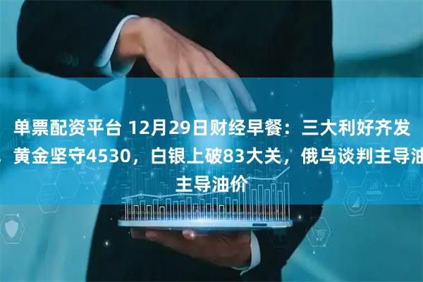 单票配资平台 12月29日财经早餐：三大利好齐发力，黄金坚守4530，白银上破83大关，俄乌谈判主导油价