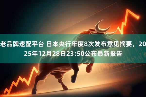 老品牌速配平台 日本央行年度8次发布意见摘要，2025年12月28日23:50公布最新报告