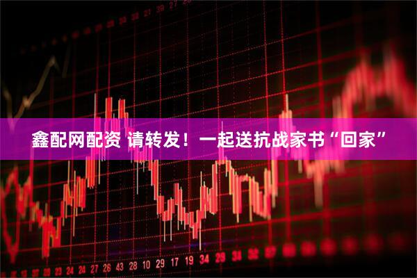 鑫配网配资 请转发！一起送抗战家书“回家”