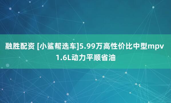 融胜配资 [小鲨帮选车]5.99万高性价比中型mpv 1.6L动力平顺省油