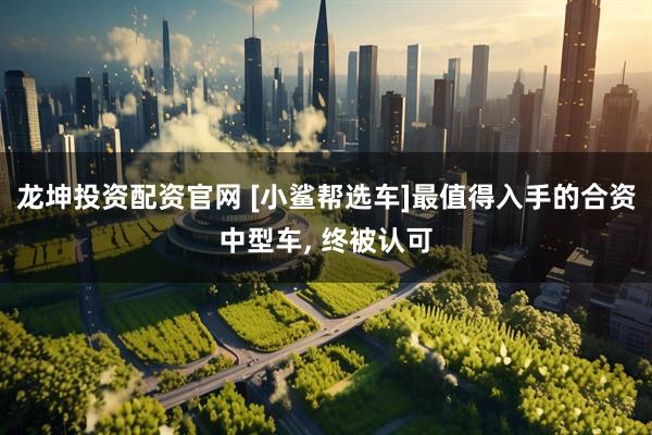 龙坤投资配资官网 [小鲨帮选车]最值得入手的合资中型车, 终被认可